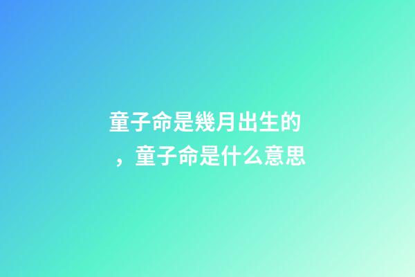 童子命是幾月出生的，童子命是什么意思